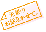 先輩のお話きかせて。