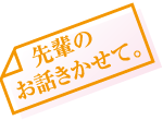先輩のお話きかせて。